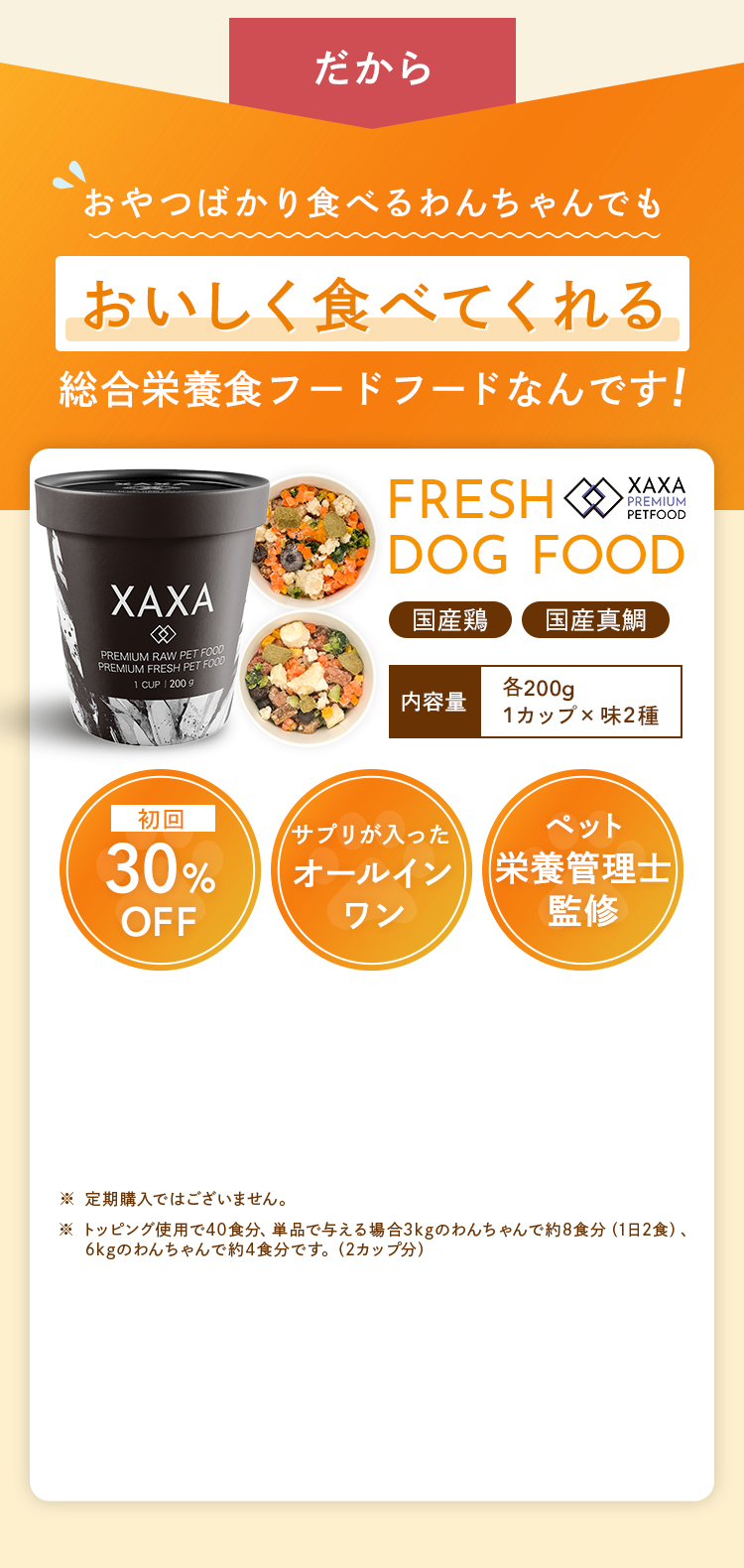 だから、おやつばかり食べるわんちゃんでもおいしく食べてくれる総合栄養食フードなんです！国産鶏・国産真鯛のカップが、定期縛りなし・送料無料で初回30％オフ！